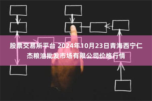 股票交易所平台 2024年10月23日青海西宁仁杰粮油批发市场有限公司价格行情