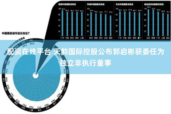 配资在线平台 天韵国际控股公布郭启彬获委任为独立非执行董事