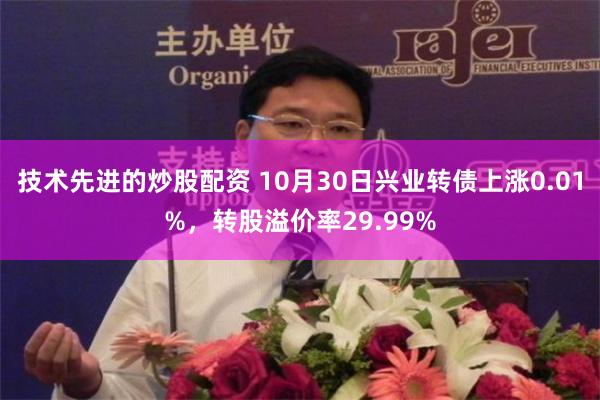 技术先进的炒股配资 10月30日兴业转债上涨0.01%，转股溢价率29.99%