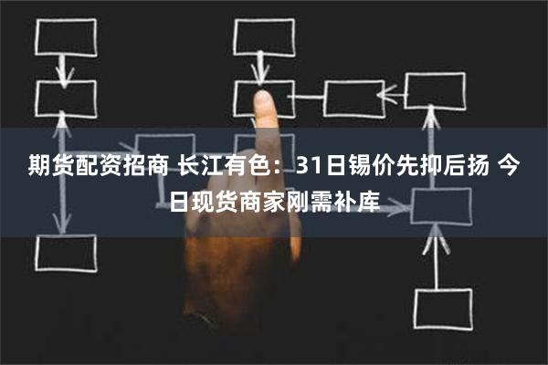 期货配资招商 长江有色：31日锡价先抑后扬 今日现货商家刚需补库