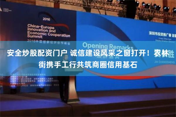 安全炒股配资门户 诚信建设风采之窗打开！农林街携手工行共筑商圈信用基石