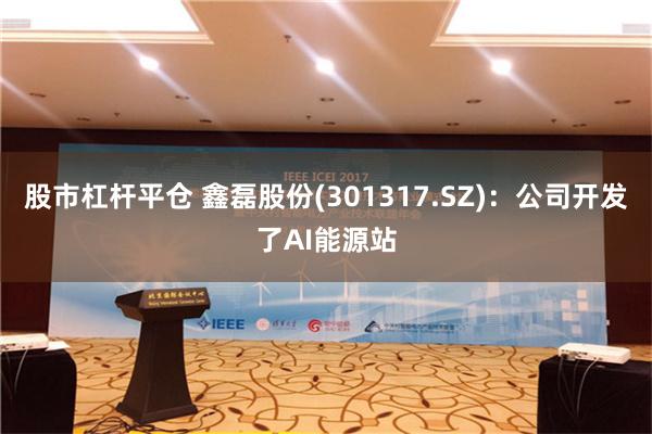 股市杠杆平仓 鑫磊股份(301317.SZ)：公司开发了AI能源站