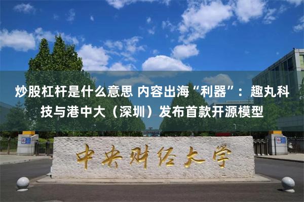 炒股杠杆是什么意思 内容出海“利器”：趣丸科技与港中大（深圳）发布首款开源模型