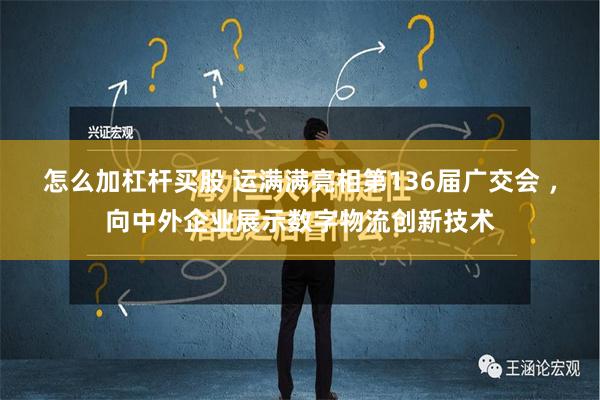 怎么加杠杆买股 运满满亮相第136届广交会 ，向中外企业展示数字物流创新技术