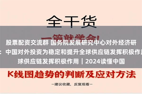 股票配资交流群 国务院发展研究中心对外经济研究部原部长赵晋平：中国对外投资为稳定和提升全球供应链发挥积极作用｜2024读懂中国