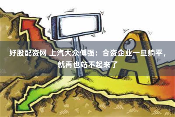 好股配资网 上汽大众傅强：合资企业一旦躺平，就再也站不起来了