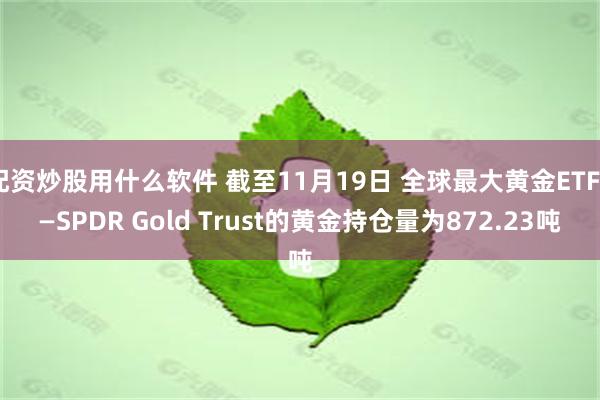 配资炒股用什么软件 截至11月19日 全球最大黄金ETF——SPDR Gold Trust的黄金持仓量为872.23吨