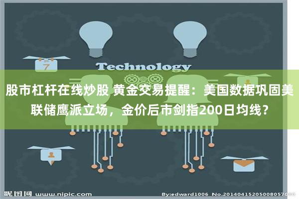 股市杠杆在线炒股 黄金交易提醒：美国数据巩固美联储鹰派立场，金价后市剑指200日均线？