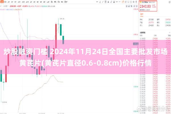 炒股融资门槛 2024年11月24日全国主要批发市场黄芪片(黄芪片直径0.6-0.8cm)价格行情