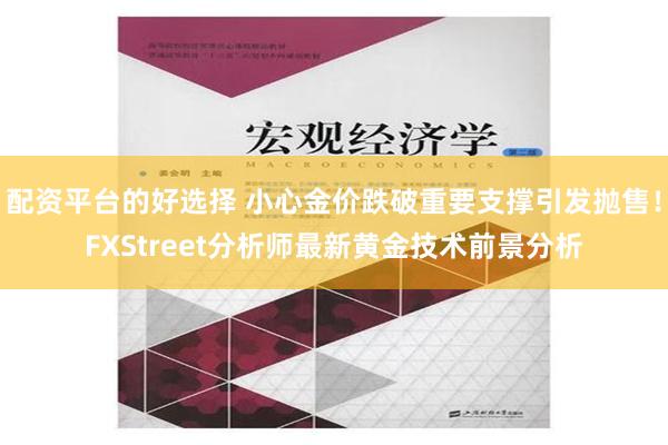 配资平台的好选择 小心金价跌破重要支撑引发抛售！FXStreet分析师最新黄金技术前景分析