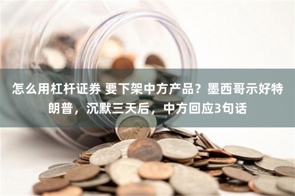 怎么用杠杆证券 要下架中方产品？墨西哥示好特朗普，沉默三天后，中方回应3句话