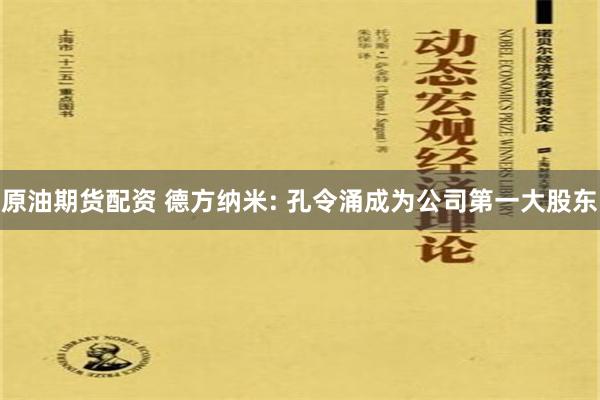 原油期货配资 德方纳米: 孔令涌成为公司第一大股东