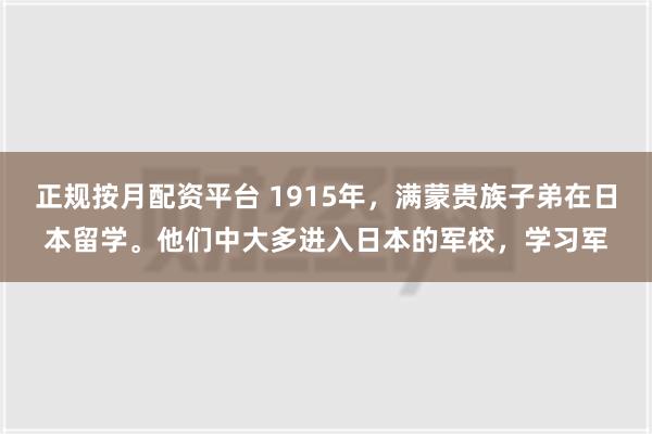 正规按月配资平台 1915年，满蒙贵族子弟在日本留学。他们中大多进入日本的军校，学习军