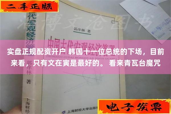 实盘正规配资开户 韩国十一位总统的下场，目前来看，只有文在寅是最好的。 看来青瓦台魔咒