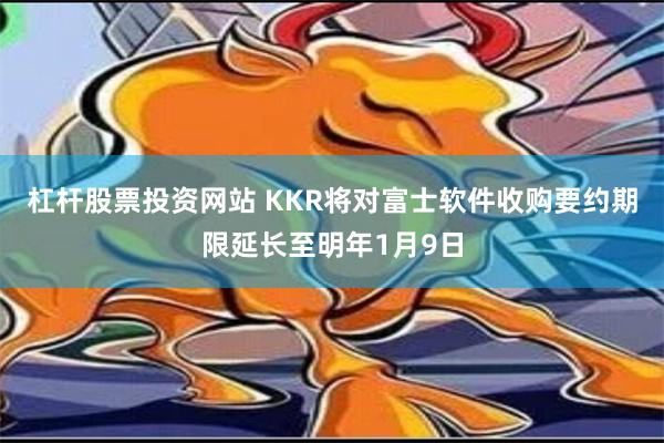 杠杆股票投资网站 KKR将对富士软件收购要约期限延长至明年1月9日