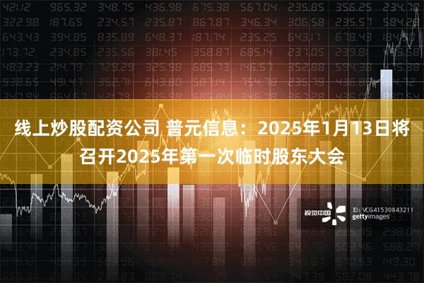 线上炒股配资公司 普元信息：2025年1月13日将召开2025年第一次临时股东大会