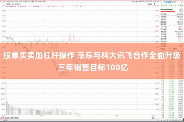 股票买卖加杠杆操作 京东与科大讯飞合作全面升级 三年销售目标100亿