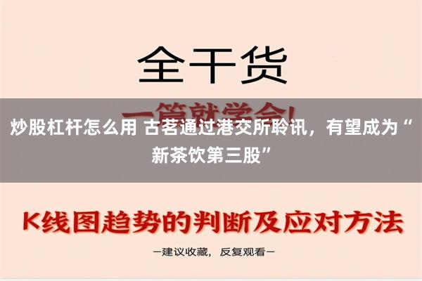 炒股杠杆怎么用 古茗通过港交所聆讯，有望成为“新茶饮第三股”