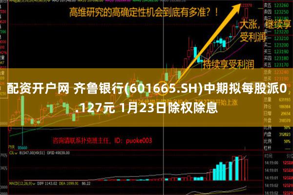 配资开户网 齐鲁银行(601665.SH)中期拟每股派0.127元 1月23日除权除息