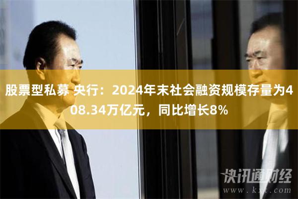 股票型私募 央行：2024年末社会融资规模存量为408.34万亿元，同比增长8%