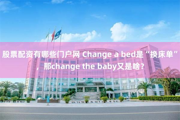 股票配资有哪些门户网 Change a bed是“换床单”，那change the baby又是啥？