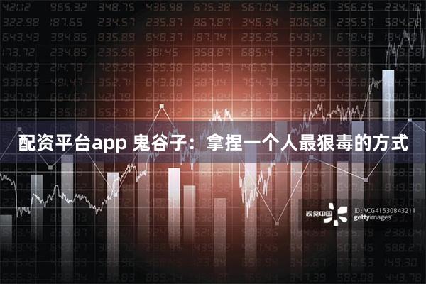 配资平台app 鬼谷子：拿捏一个人最狠毒的方式