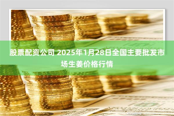 股票配资公司 2025年1月28日全国主要批发市场生姜价格行情