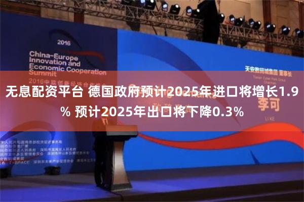 无息配资平台 德国政府预计2025年进口将增长1.9% 预计2025年出口将下降0.3%