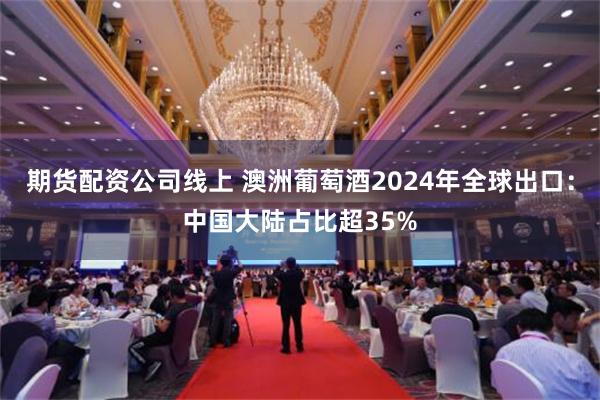 期货配资公司线上 澳洲葡萄酒2024年全球出口：中国大陆占比超35%