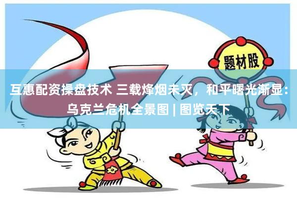 互惠配资操盘技术 三载烽烟未灭，和平曙光渐显：乌克兰危机全景图 | 图览天下