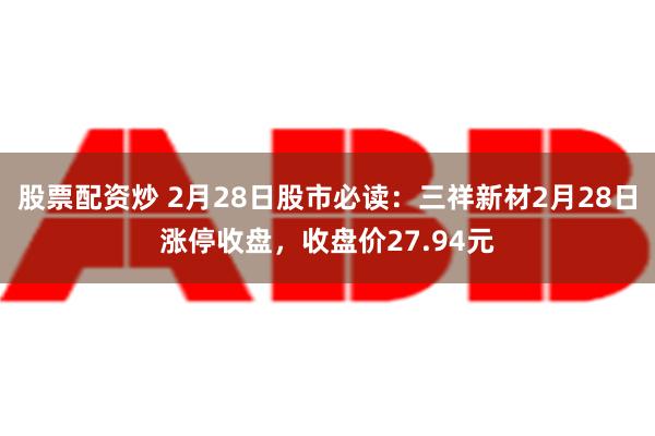 股票配资炒 2月28日股市必读：三祥新材2月28日涨停收盘，收盘价27.94元