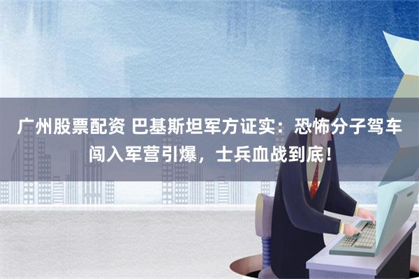 广州股票配资 巴基斯坦军方证实：恐怖分子驾车闯入军营引爆，士兵血战到底！